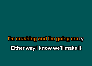 I'm crushing and I'm going crazy

Either wayl know we'll make it