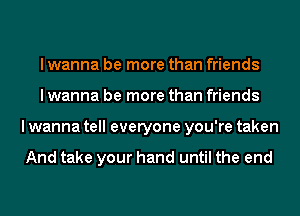 I wanna be more than friends
I wanna be more than friends
I wanna tell everyone you're taken

And take your hand until the end