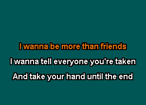 I wanna be more than friends

lwanna tell everyone you're taken

And take your hand until the end