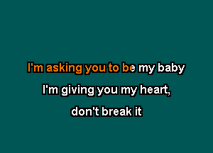 I'm asking you to be my baby

I'm giving you my heart,
don't break it