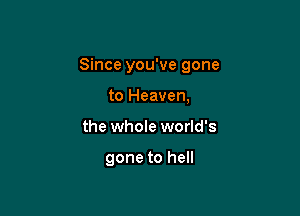 Since you've gone

to Heaven,
the whole world's

gone to hell