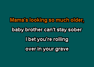 Mama's looking so much older,

baby brother can't stay sober

I bet you're rolling

over in your grave