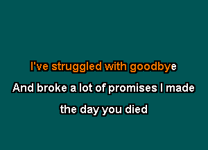 I've struggled with goodbye

And broke a lot of promises I made

the day you died