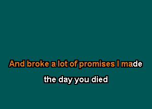 And broke a lot of promises I made

the day you died