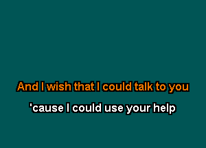 And I wish that I could talk to you

'cause I could use your help