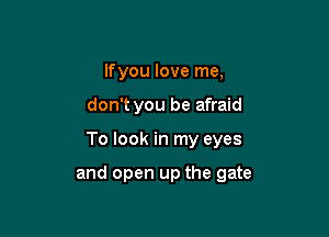 lfyou love me,
don't you be afraid

To look in my eyes

and open up the gate