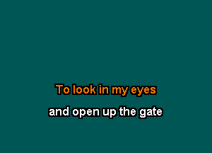 To look in my eyes

and open up the gate