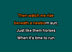Then watch me ride

beneath a newborn sun,

Just like them horses

When it's time to run