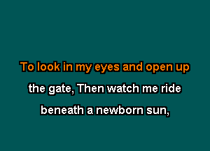 To look in my eyes and open up

the gate, Then watch me ride

beneath a newborn sun,