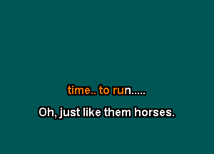 time.. to run .....

Oh,just like them horses.