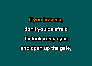 lfyou love me,
don't you be afraid

To look in my eyes

and open up the gate,