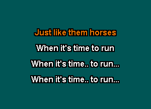 Just like them horses
When it's time to run

When it's time.. to run...

When it's time.. to run...