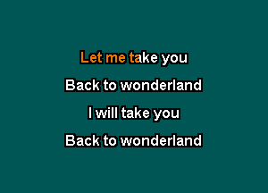 Let me take you

Back to wonderland
I will take you

Back to wonderland