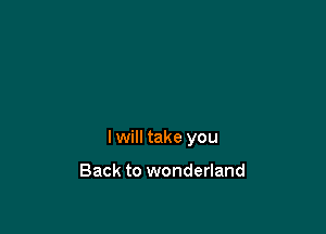 I will take you

Back to wonderland