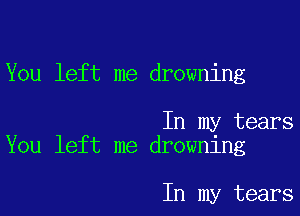 You left me drowning

In my tears
You left me drowning

In my tears