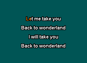 Let me take you

Back to wonderland
I will take you

Back to wonderland