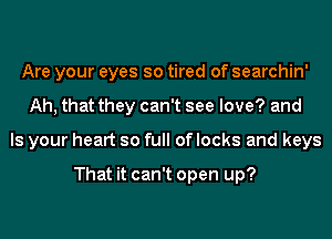 Are your eyes so tired of searchin'
Ah, that they can't see love? and
Is your heart so full of locks and keys

That it can't open up?