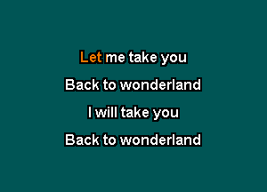 Let me take you

Back to wonderland
I will take you

Back to wonderland