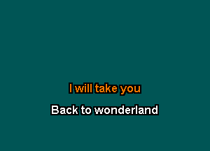 I will take you

Back to wonderland