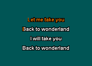 Let me take you

Back to wonderland
I will take you

Back to wonderland