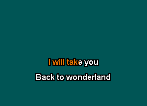 I will take you

Back to wonderland