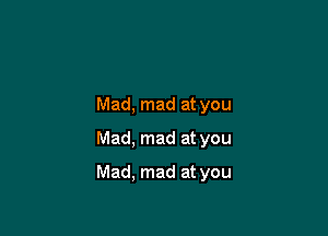 Mad, mad at you
Mad, mad at you

Mad. mad at you