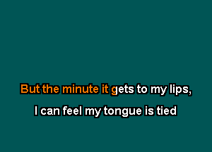 But the minute it gets to my lips,

I can feel my tongue is tied