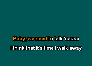 Baby, we need to talk 'cause

I think that it's time I walk away