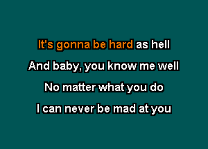 It's gonna be hard as hell
And baby, you know me well

No matter what you do

I can never be mad at you