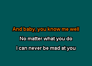 And baby, you know me well

No matter what you do

I can never be mad at you