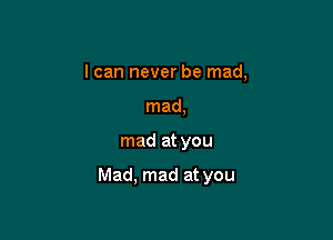 I can never be mad,
mad,

mad at you

Mad. mad at you