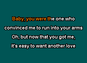 Baby, you were the one who
convinced me to run into your arms
Oh, but now that you got me,

it's easy to want another love