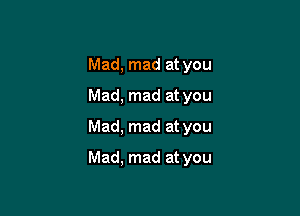 Mad, mad at you
Mad, mad at you

Mad, mad at you

Mad. mad at you