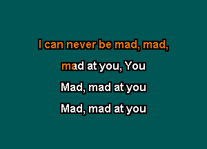 I can never be mad, mad,
mad at you, You

Mad, mad at you

Mad. mad at you