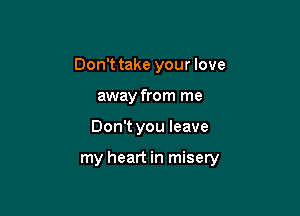 Don't take your love
away from me

Don't you leave

my heart in misery