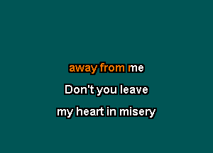 away from me

Don't you leave

my heart in misery