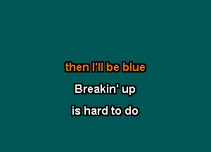 then I'll be blue

Breakin' up
is hard to do