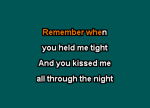 Remember when
you held me tight

And you kissed me

all through the night