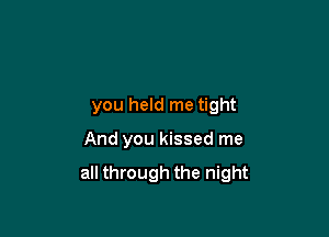 you held me tight

And you kissed me

all through the night