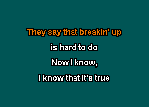 They say that breakin' up

is hard to do
Nowl know,

I know that it's true