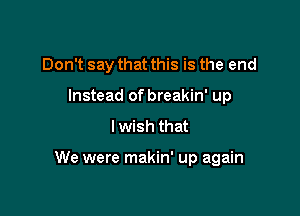 Don't say that this is the end
Instead of breakin' up

I wish that

We were makin' up again