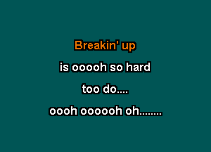 Breakin' up

is ooooh so hard
too do....

oooh oooooh oh ........