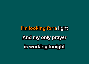 I'm looking for a light

And my only prayer

is working tonight