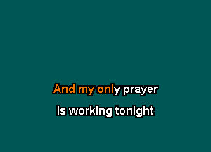And my only prayer

is working tonight
