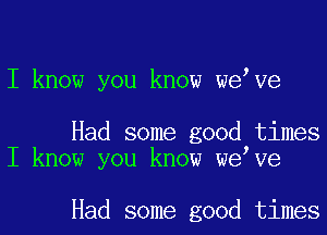 I know you know we Ve

Had some good times
I know you know we Ve

Had some good times