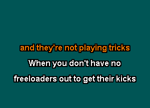 and they're not playing tricks

When you don't have no

freeloaders out to get their kicks