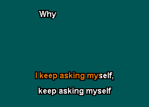lkeep asking myself,

keep asking myself