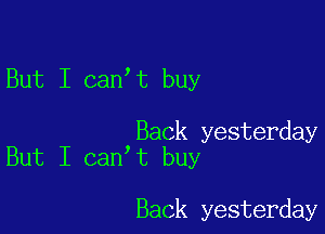 But I can t buy

Back yesterday
But I can t buy

Back yesterday