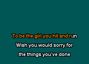 To be the girl you hit and run

Wish you would sorry for

the things you've done