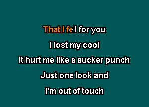 That I fell for you

Host my cool

It hurt me like a sucker punch

Just one look and

I'm out oftouch